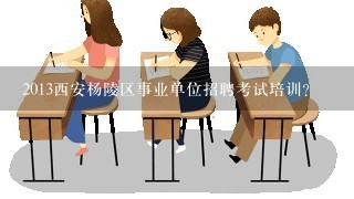 2013西安杨陵区事业单位招聘考试培训?