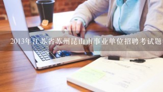 2013年江苏省苏州昆山市事业单位招聘考试题答案、考试教材在哪里买-考试时间？