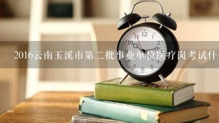 2016云南玉溪市第二批事业单位医疗岗考试什么时候报