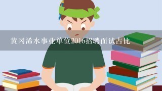 黄冈浠水事业单位2016招聘面试占比