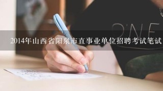 2014年山西省阳泉市直事业单位招聘考试笔试内容是什