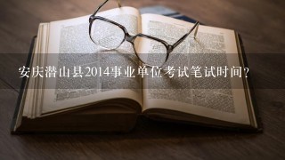 安庆潜山县2014事业单位考试笔试时间?