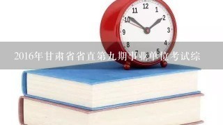 2016年甘肃省省直第九期事业单位考试综