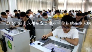 2015年湖南永州东安县事业单位招聘多少人啊？？哪里能看公告