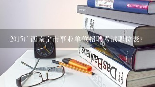 2015广西南宁市事业单位招聘考试职位表？