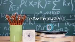 2016年开阳县事业单位招聘面试地点？