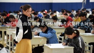 2017年云南保山事业单位招聘考试是什么时候进行面试？