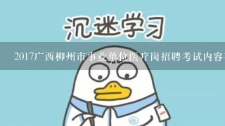 2017广西柳州市事业单位医疗岗招聘考试内容有？