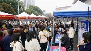 2016桂林市事业单位考试成绩查询时间？