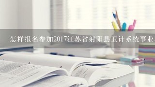 怎样报名参加2017江苏省射阳县卫计系统事业单位人才