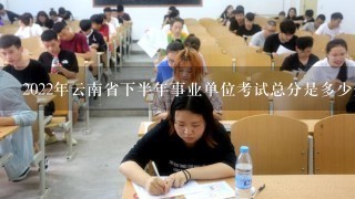 2022年云南省下半年事业单位考试总分是多少分