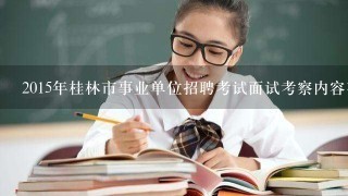 2015年桂林市事业单位招聘考试面试考察内容有什么？