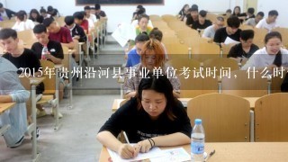 2015年贵州沿河县事业单位考试时间，什么时候报名?