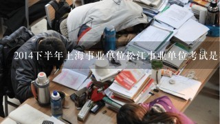 2014下半年上海事业单位松江事业单位考试是在什么时