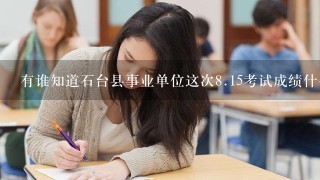 有谁知道石台县事业单位这次<br/>8、15考试成绩什么时候出来？