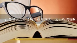 江苏省2022年省属事业单位统一公开招聘临床医学考什
