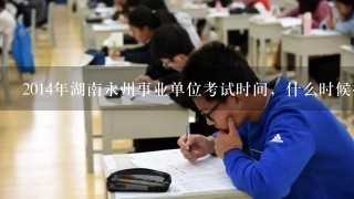 2014年湖南永州事业单位考试时间，什么时候报名？