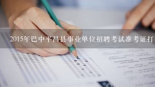 2015年巴中平昌县事业单位招聘考试准考证打印时间是