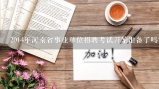 2014年河南省事业单位招聘考试开始准备了吗?