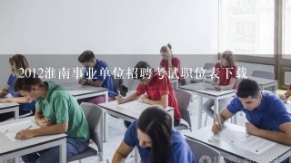 2012淮南事业单位招聘考试职位表下载