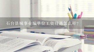 石台县城事业编单位工资待遇怎么样？