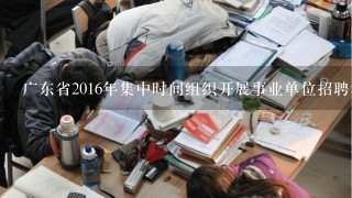 广东省2016年集中时间组织开展事业单位招聘考试什么
