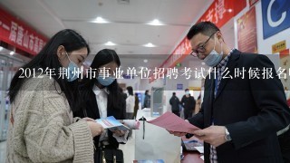 2012年荆州市事业单位招聘考试什么时候报名啊？