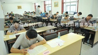 2020年贵州铜仁市市直事业单位招聘报考条件是什么？