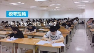 杭州事业单位待遇【2022】