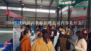 2016年铁岭清河教师招聘面试内容是什么？