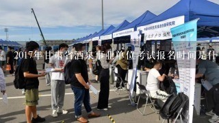 2017年甘肃省酒泉事业单位考试报名时间是什么时候？