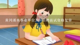 黄冈浠水事业单位2016招聘面试资格复审