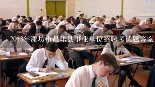 2013年潍坊市昌乐县事业单位招聘考试题答案、复习题