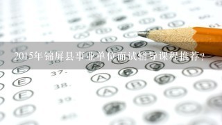 2015年锦屏县事业单位面试辅导课程推荐？