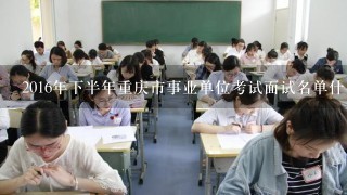 2016年下半年重庆市事业单位考试面试名单什么时候出来