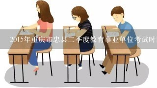 2015年重庆市忠县二季度教育事业单位考试时间 考试科目?