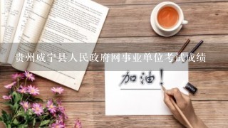 贵州威宁县人民政府网事业单位考试成绩