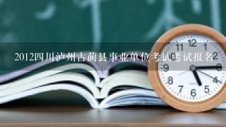 2012四川泸州古蔺县事业单位考试考试报名