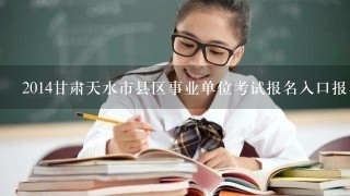 2014甘肃天水市县区事业单位考试报名入口报名时间？