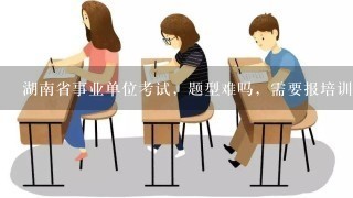 湖南省事业单位考试，题型难吗，需要报培训班吗