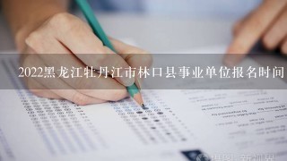 2022黑龙江牡丹江市林口县事业单位报名时间