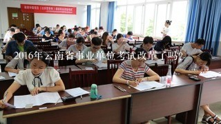 2016年云南省事业单位考试改革了吗？