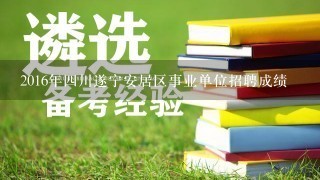 2016年四川遂宁安居区事业单位招聘成绩