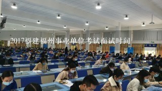 2017福建福州事业单位考试面试时间