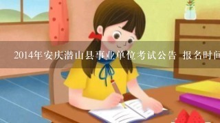 2014年安庆潜山县事业单位考试公告 报名时间 报名入