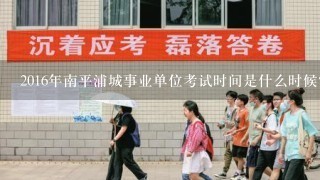 2016年南平浦城事业单位考试时间是什么时候？