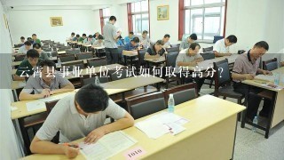 云霄县事业单位考试如何取得高分？