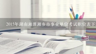 2015年湖南湘潭湘乡市事业单位考试职位表下载地址