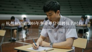 杭州桐庐县2016年事业单位招聘报名时间