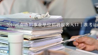 2017河南洛阳事业单位招聘报名入口｜准考证打印入口？